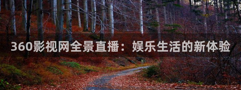 木瓜福利電影網：360影視網全景直播：娛樂生活的新體驗